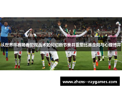 从世界杯赛场看犯规战术如何切断节奏并重塑比赛走向与心理博弈