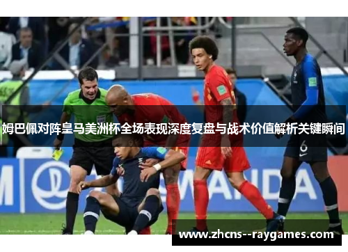 姆巴佩对阵皇马美洲杯全场表现深度复盘与战术价值解析关键瞬间 姆巴佩对阵皇马美洲杯全场表现深度复盘与战术价值解析关键瞬间