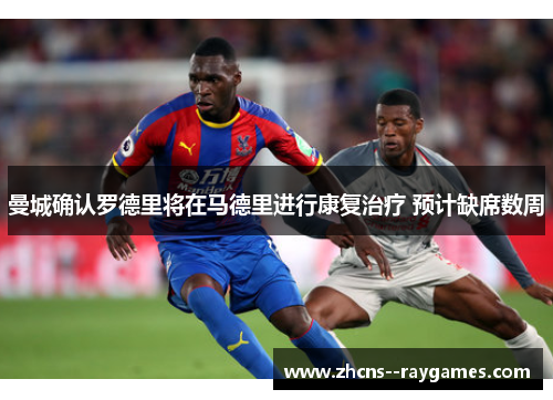 曼城确认罗德里将在马德里进行康复治疗 预计缺席数周 曼城确认罗德里将在马德里进行康复治疗 预计缺席数周