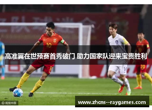 高准翼在世预赛首秀破门 助力国家队迎来宝贵胜利 高准翼在世预赛首秀破门 助力国家队迎来宝贵胜利