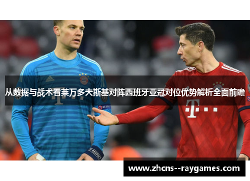 从数据与战术看莱万多夫斯基对阵西班牙亚冠对位优势解析全面前瞻 从数据与战术看莱万多夫斯基对阵西班牙亚冠对位优势解析全面前瞻