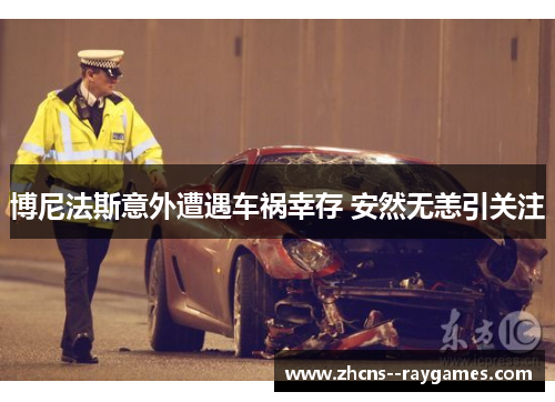 博尼法斯意外遭遇车祸幸存 安然无恙引关注