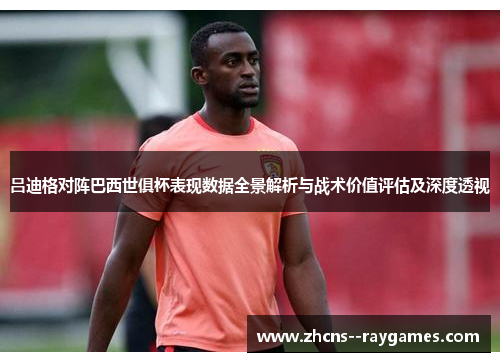 吕迪格对阵巴西世俱杯表现数据全景解析与战术价值评估及深度透视 吕迪格对阵巴西世俱杯表现数据全景解析与战术价值评估及深度透视