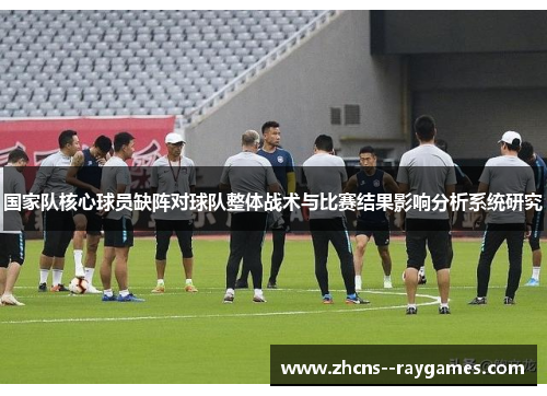 国家队核心球员缺阵对球队整体战术与比赛结果影响分析系统研究 国家队核心球员缺阵对球队整体战术与比赛结果影响分析系统研究