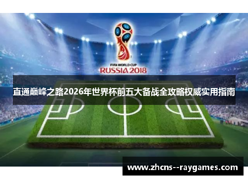 直通巅峰之路2026年世界杯前五大备战全攻略权威实用指南 直通巅峰之路2026年世界杯前五大备战全攻略权威实用指南