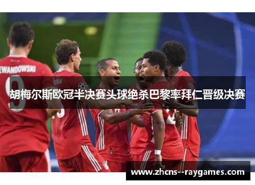 胡梅尔斯欧冠半决赛头球绝杀巴黎率拜仁晋级决赛 胡梅尔斯欧冠半决赛头球绝杀巴黎率拜仁晋级决赛